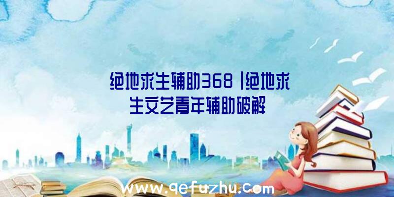 「绝地求生辅助368」|绝地求生文艺青年辅助破解